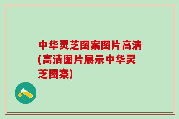 中华灵芝图案图片高清(高清图片展示中华灵芝图案)