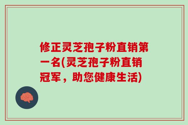 修正灵芝孢子粉直销第一名(灵芝孢子粉直销冠军，助您健康生活)