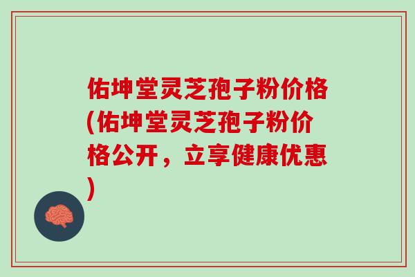 佑坤堂灵芝孢子粉价格(佑坤堂灵芝孢子粉价格公开,立享健康优惠) 佑坤堂灵芝孢子粉价格(佑坤堂灵芝孢子粉价格公开,立享健康优惠)