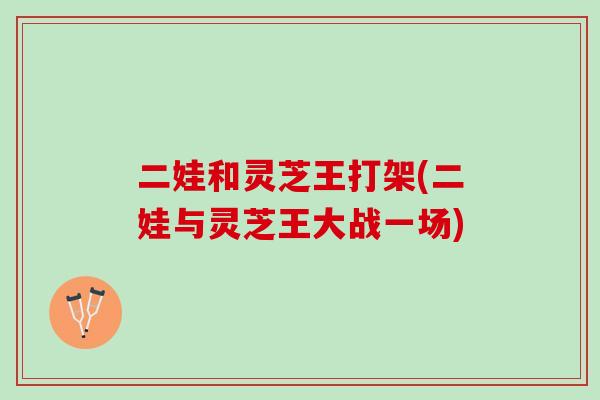 二娃和灵芝王打架(二娃与灵芝王大战一场)