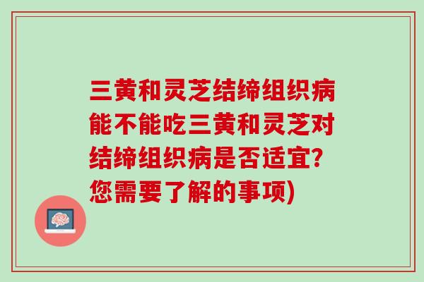 三黄和灵芝结缔组织能不能吃三黄和灵芝对结缔组织是否适宜？您需要了解的事项)