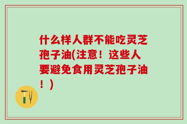 什么样人群不能吃灵芝孢子油(注意！这些人要避免食用灵芝孢子油！)