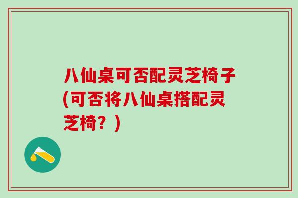 八仙桌可否配灵芝椅子(可否将八仙桌搭配灵芝椅？)