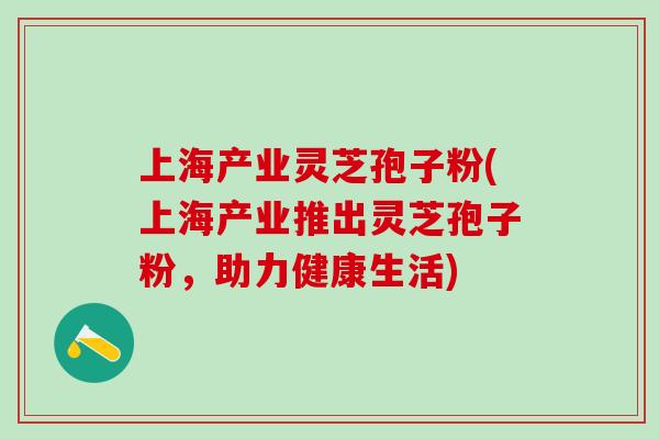 上海产业灵芝孢子粉(上海产业推出灵芝孢子粉，助力健康生活)