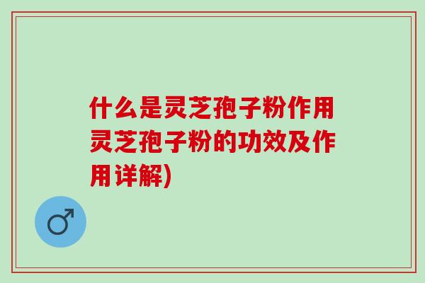 什么是灵芝孢子粉作用灵芝孢子粉的功效及作用详解)