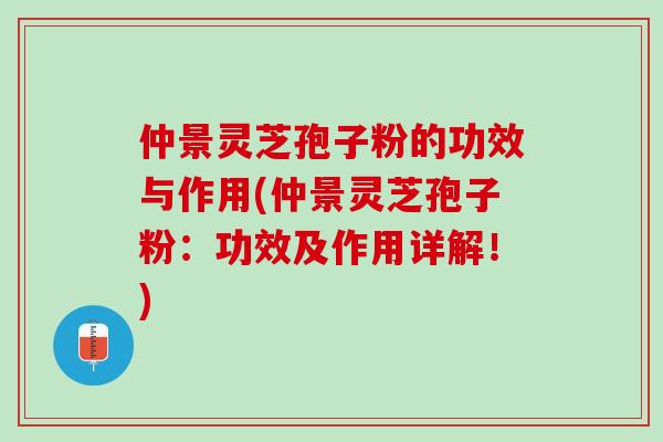 仲景灵芝孢子粉的功效与作用(仲景灵芝孢子粉：功效及作用详解！)