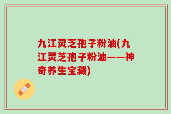 九江灵芝孢子粉油(九江灵芝孢子粉油——神奇养生宝藏)