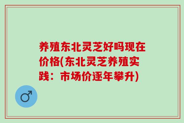 养殖东北灵芝好吗现在价格(东北灵芝养殖实践:市场价逐年攀升) 养殖东北灵芝好吗现在价格(东北灵芝养殖实践:市场价逐年攀升)