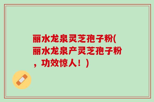 丽水龙泉灵芝孢子粉(丽水龙泉产灵芝孢子粉，功效惊人！)