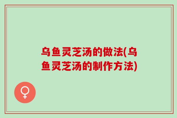 乌鱼灵芝汤的做法(乌鱼灵芝汤的制作方法)