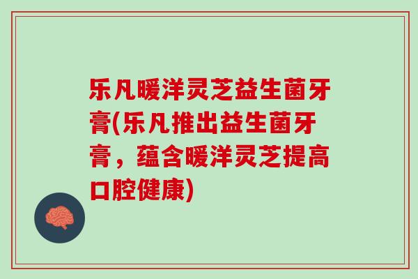 乐凡暖洋灵芝益生菌牙膏(乐凡推出益生菌牙膏，蕴含暖洋灵芝提高口腔健康)