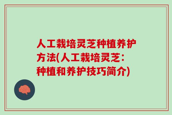 人工栽培灵芝种植养护方法(人工栽培灵芝：种植和养护技巧简介)