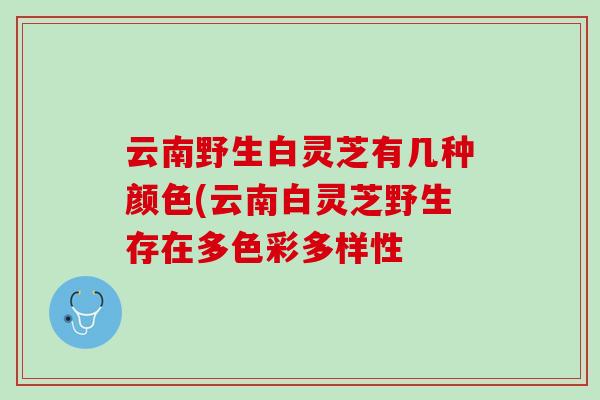 云南野生白灵芝有几种颜色(云南白灵芝野生存在多色彩多样性 云南野生白灵芝有几种颜色(云南白灵芝野生存在多色彩多样性