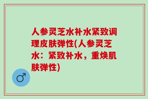 人参灵芝水补水紧致调理弹性(人参灵芝水:紧致补水,重焕弹性) 人参灵芝水补水紧致调理弹性(人参灵芝水:紧致补水,重焕弹性)