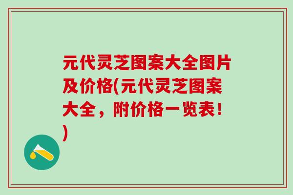 元代灵芝图案大全图片及价格(元代灵芝图案大全，附价格一览表！)