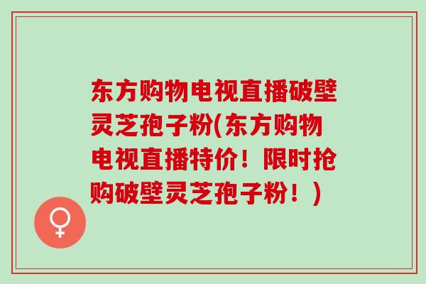 东方购物电视直播破壁灵芝孢子粉(东方购物电视直播特价！限时抢购破壁灵芝孢子粉！)