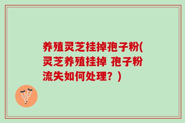 养殖灵芝挂掉孢子粉(灵芝养殖挂掉 孢子粉流失如何处理？)