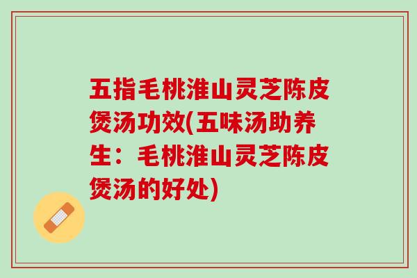 五指毛桃淮山灵芝陈皮煲汤功效(五味汤助养生：毛桃淮山灵芝陈皮煲汤的好处)