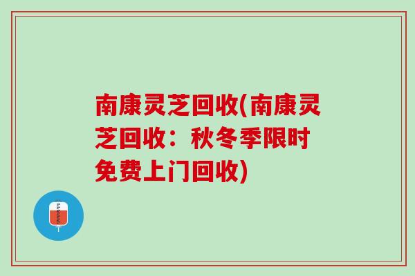 南康灵芝回收(南康灵芝回收：秋冬季限时 免费上门回收)