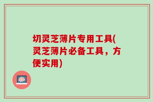 切灵芝薄片专用工具(灵芝薄片必备工具，方便实用)