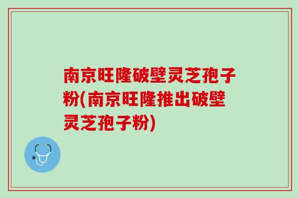 南京旺隆破壁灵芝孢子粉(南京旺隆推出破壁灵芝孢子粉)