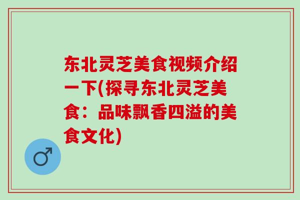 东北灵芝美食视频介绍一下(探寻东北灵芝美食：品味飘香四溢的美食文化)