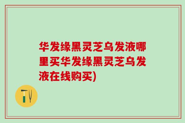 华发缘黑灵芝乌发液哪里买华发缘黑灵芝乌发液在线购买)