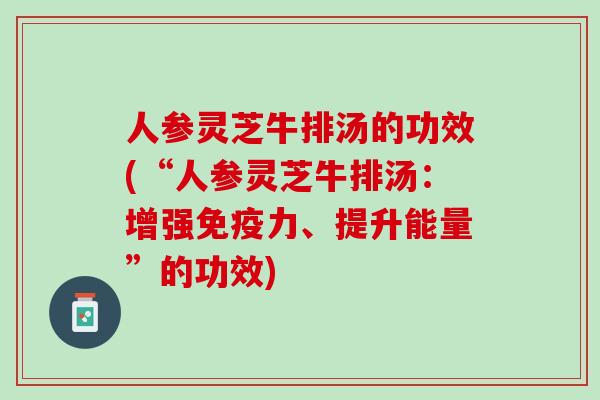 人参灵芝牛排汤的功效(“人参灵芝牛排汤:增强免疫力、提升能量”的功效) 人参灵芝牛排汤的功效(“人参灵芝牛排汤:增强免疫力、提升能量”的功效)