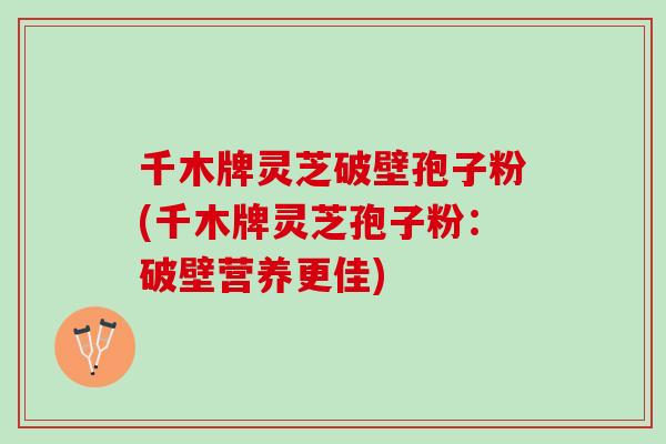 千木牌灵芝破壁孢子粉(千木牌灵芝孢子粉：破壁营养更佳)