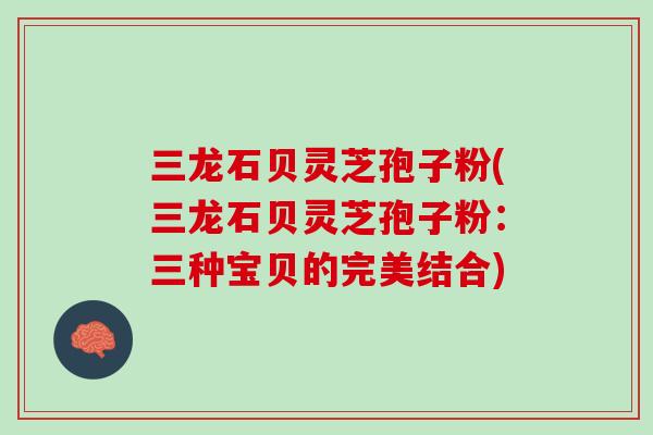 三龙石贝灵芝孢子粉(三龙石贝灵芝孢子粉：三种宝贝的完美结合)
