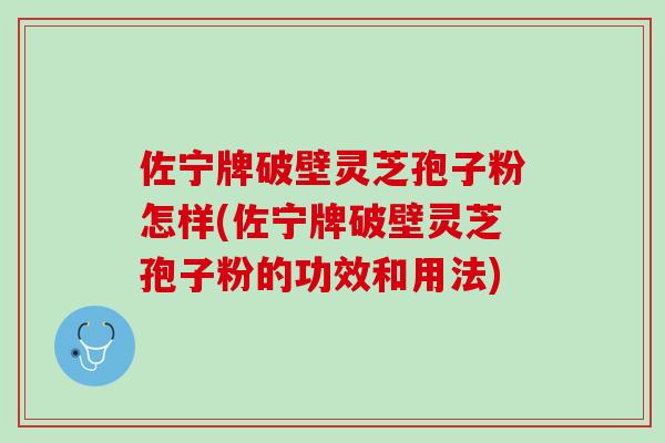 佐宁牌破壁灵芝孢子粉怎样(佐宁牌破壁灵芝孢子粉的功效和用法)