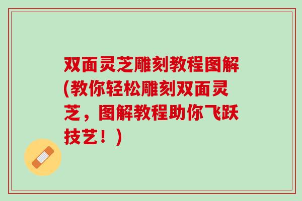 双面灵芝雕刻教程图解(教你轻松雕刻双面灵芝，图解教程助你飞跃技艺！)