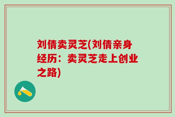 刘倩卖灵芝(刘倩亲身经历：卖灵芝走上创业之路)
