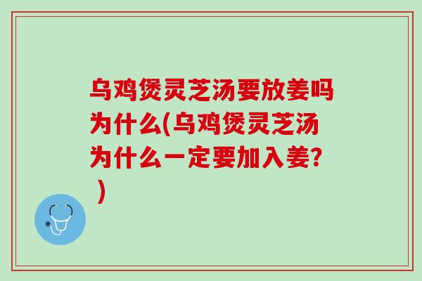 乌鸡煲灵芝汤要放姜吗为什么(乌鸡煲灵芝汤为什么一定要加入姜？ )