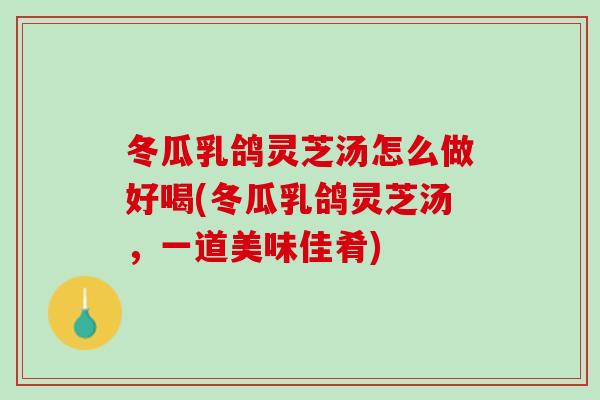 冬瓜乳鸽灵芝汤怎么做好喝(冬瓜乳鸽灵芝汤，一道美味佳肴)