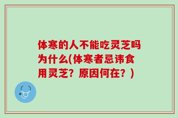 体寒的人不能吃灵芝吗为什么(体寒者忌讳食用灵芝？原因何在？)