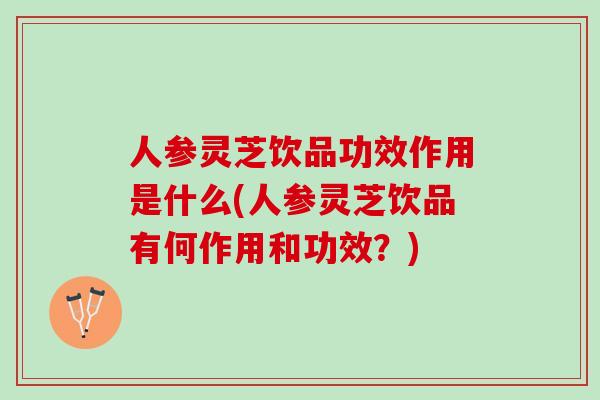 人参灵芝饮品功效作用是什么(人参灵芝饮品有何作用和功效?) 人参灵芝饮品功效作用是什么(人参灵芝饮品有何作用和功效?)
