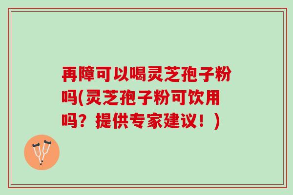 再障可以喝灵芝孢子粉吗(灵芝孢子粉可饮用吗?提供专家建议!) 再障可以喝灵芝孢子粉吗(灵芝孢子粉可饮用吗?提供专家建议!)