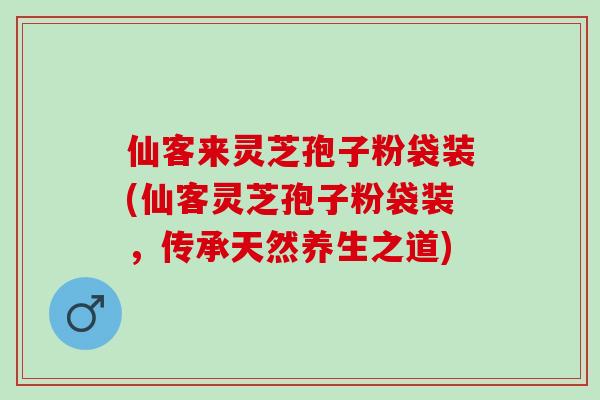 仙客来灵芝孢子粉袋装(仙客灵芝孢子粉袋装，传承天然养生之道)