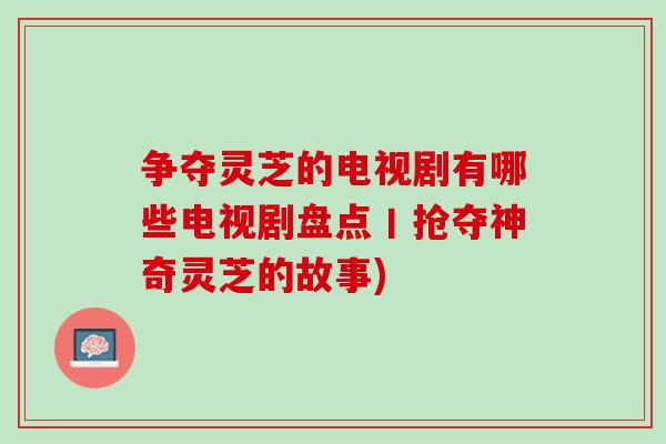 争夺灵芝的电视剧有哪些电视剧盘点丨抢夺神奇灵芝的故事) 争夺灵芝的电视剧有哪些电视剧盘点丨抢夺神奇灵芝的故事)