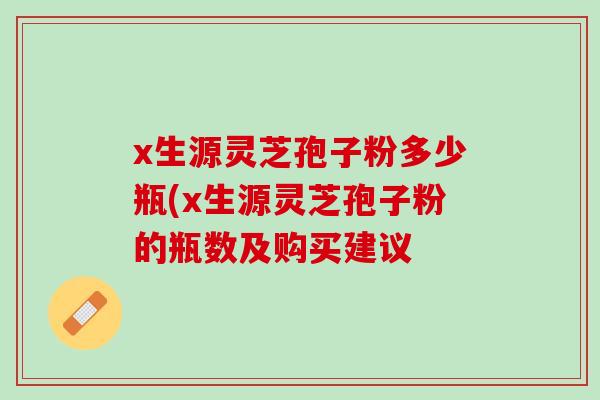 x生源灵芝孢子粉多少瓶(x生源灵芝孢子粉的瓶数及购买建议