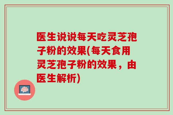 医生说说每天吃灵芝孢子粉的效果(每天食用灵芝孢子粉的效果，由医生解析)