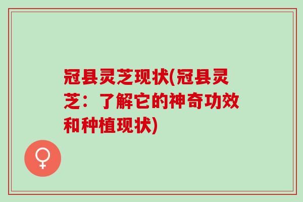 冠县灵芝现状(冠县灵芝：了解它的神奇功效和种植现状)