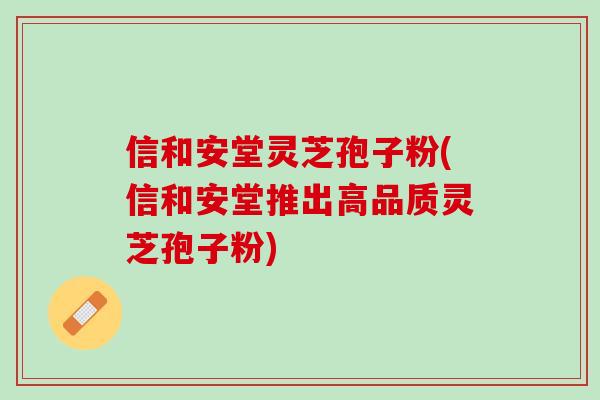 信和安堂灵芝孢子粉(信和安堂推出高品质灵芝孢子粉)