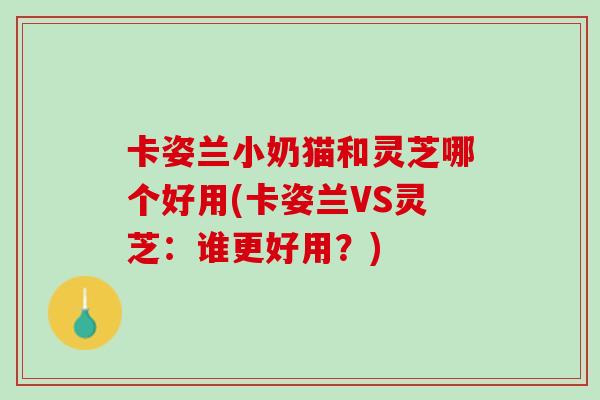 卡姿兰小奶猫和灵芝哪个好用(卡姿兰VS灵芝：谁更好用？)