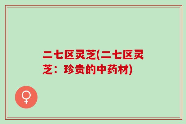 二七区灵芝(二七区灵芝：珍贵的材)