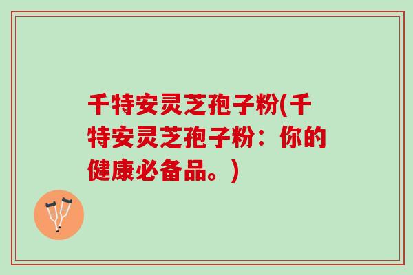 千特安灵芝孢子粉(千特安灵芝孢子粉：你的健康必备品。)