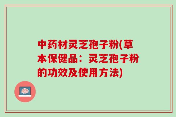 材灵芝孢子粉(草本保健品:灵芝孢子粉的功效及使用方法) 材灵芝孢子粉(草本保健品:灵芝孢子粉的功效及使用方法)