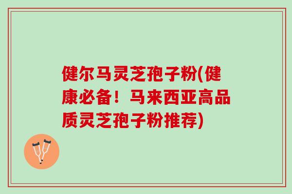 健尔马灵芝孢子粉(健康必备！马来西亚高品质灵芝孢子粉推荐)