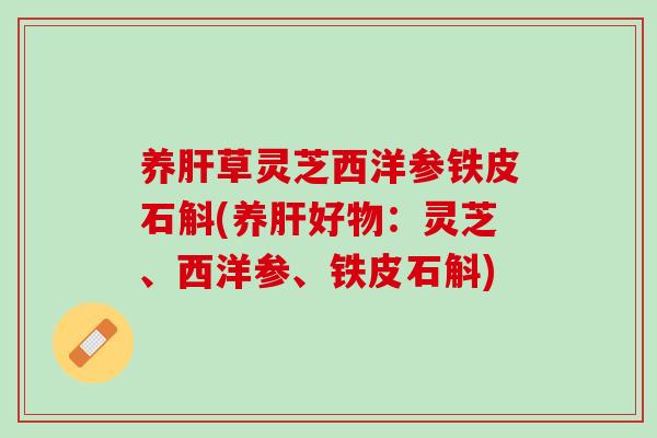养肝草灵芝西洋参铁皮石斛(养肝好物：灵芝、西洋参、铁皮石斛)